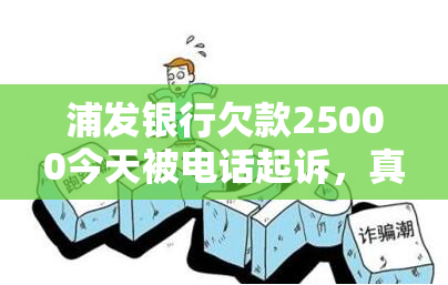 浦发银行欠款25000今天被电话起诉，真的吗？欠款5万已被告知将被起诉