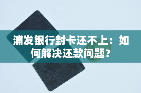 浦发银行封卡还不上：如何解决还款问题？