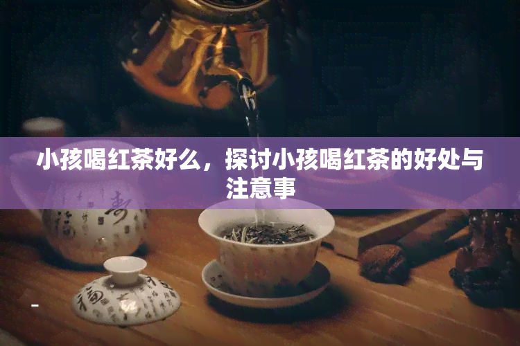 小孩喝红茶好么，探讨小孩喝红茶的好处与注意事