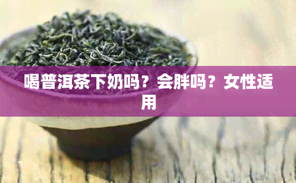 喝普洱茶下奶吗？会胖吗？女性适用