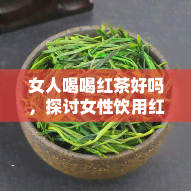 女人喝喝红茶好吗，探讨女性饮用红茶的好处与注意事