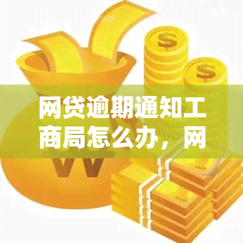 网贷逾期通知工商局怎么办，网贷逾期后，如何处理工商局通知？