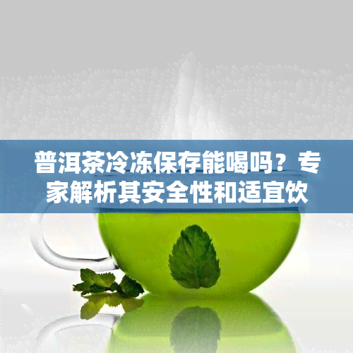 普洱茶冷冻保存能喝吗？专家解析其安全性和适宜饮用时间