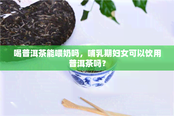 喝普洱茶能喂奶吗，哺乳期妇女可以饮用普洱茶吗？