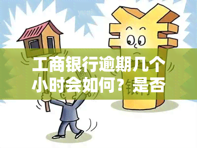 工商银行逾期几个小时会如何？是否会上？多久会被停卡？