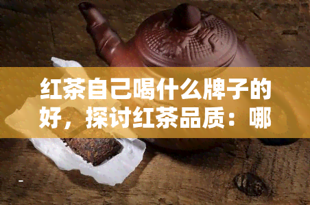 红茶自己喝什么牌子的好，探讨红茶品质：哪些的红茶适合个人饮用？