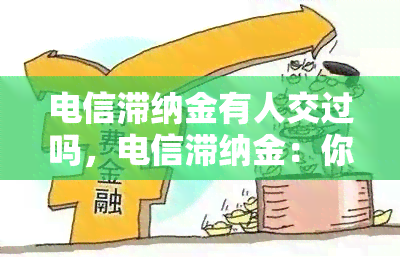 电信滞纳金有人交过吗，电信滞纳金：你是否曾经缴纳过？