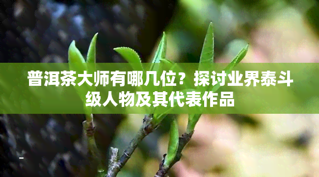 普洱茶大师有哪几位？探讨业界泰斗级人物及其代表作品