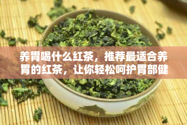 养胃喝什么红茶，推荐最适合养胃的红茶，让你轻松呵护胃部健！