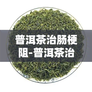 普洱茶治肠梗阻-普洱茶治肠梗阻效果好吗