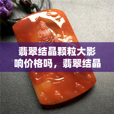 翡翠结晶颗粒大影响价格吗，翡翠结晶颗粒大小对价格有何影响？