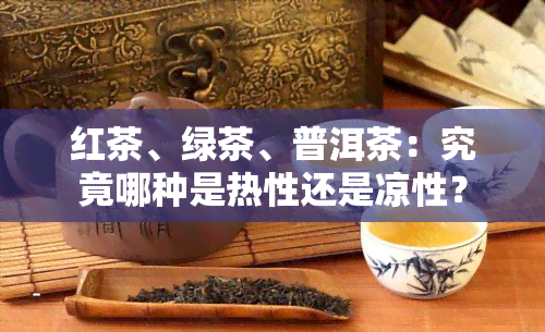 红茶、绿茶、普洱茶：究竟哪种是热性还是凉性？