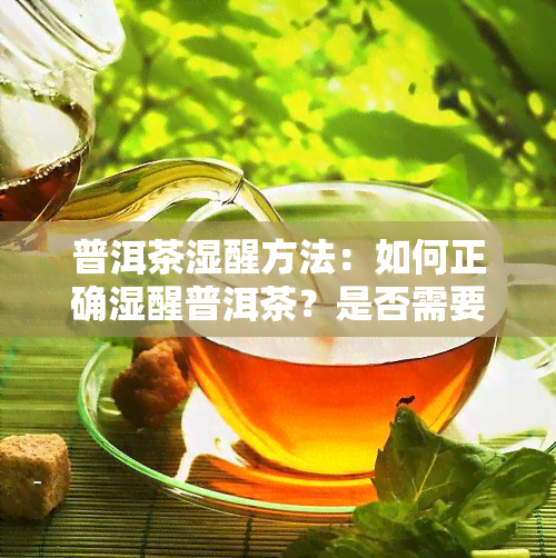 普洱茶湿醒方法：如何正确湿醒普洱茶？是否需要开？