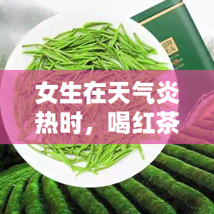 女生在天气炎热时，喝红茶好还是绿茶？