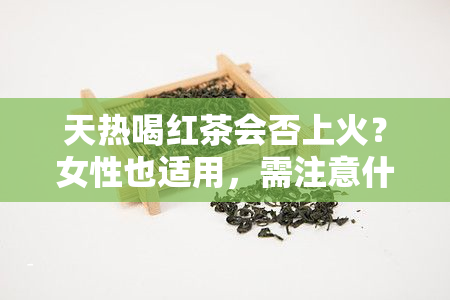 天热喝红茶会否上火？女性也适用，需注意什么？