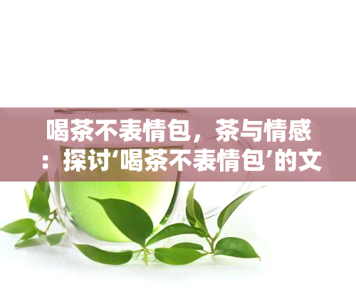 喝茶不表情包，茶与情感：探讨‘喝茶不表情包’的文化现象