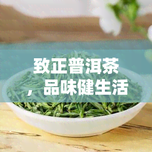 致正普洱茶，品味健生活：致正普洱茶的魅力探索