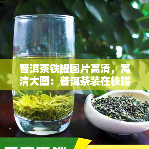 普洱茶铁罐图片高清，高清大图：普洱茶装在铁罐中的美丽景象