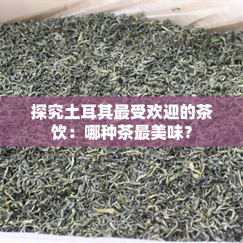 探究土耳其更受欢迎的茶饮：哪种茶最美味？