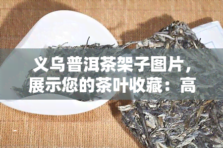 义乌普洱茶架子图片，展示您的茶叶收藏：高质量的义乌普洱茶架子图片