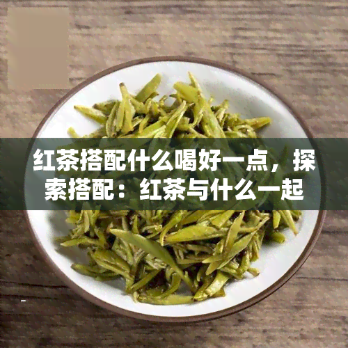 红茶搭配什么喝好一点，探索搭配：红茶与什么一起喝更美味？