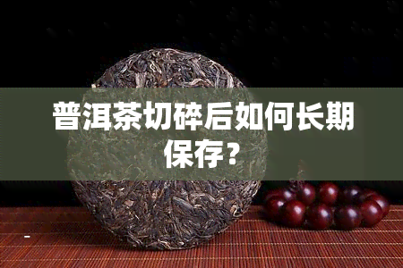 普洱茶切碎后如何长期保存？