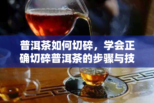 普洱茶如何切碎，学会正确切碎普洱茶的步骤与技巧