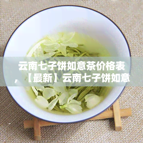 云南七子饼如意茶价格表，【最新】云南七子饼如意茶价格表一览