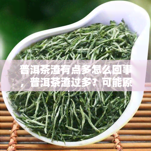 普洱茶渣有点多怎么回事，普洱茶渣过多？可能原因及解决方法