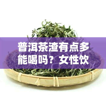 普洱茶渣有点多能喝吗？女性饮用安全吗？