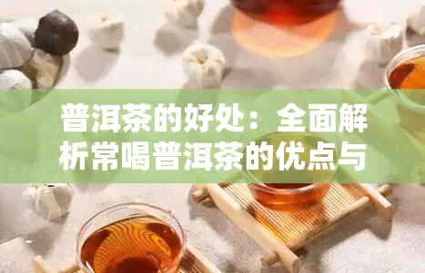 普洱茶的好处：全面解析常喝普洱茶的优点与注意事