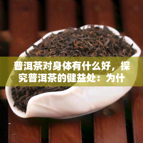 普洱茶对身体有什么好，探究普洱茶的健益处：为什么它对身体有好处？