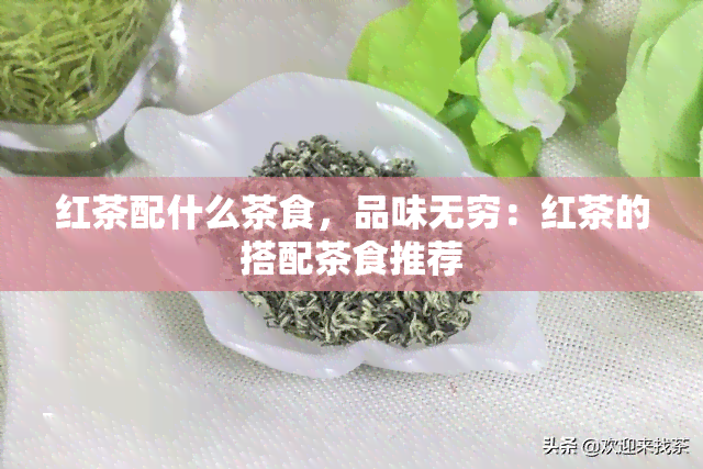 红茶配什么茶食，品味无穷：红茶的搭配茶食推荐