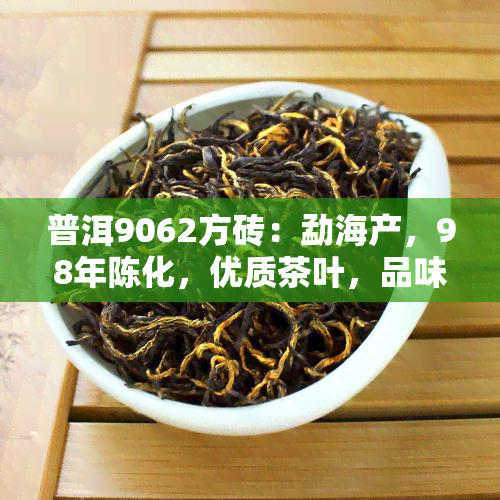 普洱9062方砖：勐海产，98年陈化，优质茶叶，品味独特。