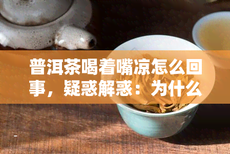 普洱茶喝着嘴凉怎么回事，疑惑解惑：为什么普洱茶喝起来会感觉嘴凉？