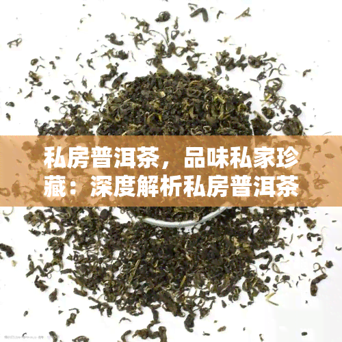 私房普洱茶，品味私家珍藏：深度解析私房普洱茶的独特魅力