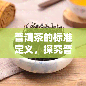 普洱茶的标准定义，探究普洱茶的标准化定义：从原料到工艺，全方位解读