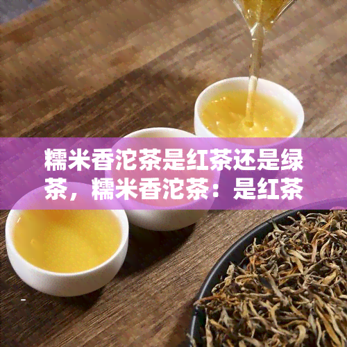 糯米香沱茶是红茶还是绿茶，糯米香沱茶：是红茶还是绿茶？揭开其神秘面纱！