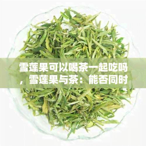 雪莲果可以喝茶一起吃吗，雪莲果与茶：能否同时食用？