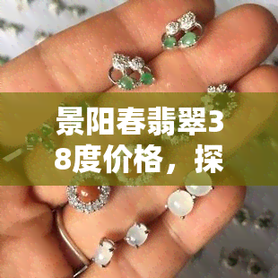 景阳春翡翠38度价格，探寻珍贵翡翠之选：景阳春翡翠38度价格解析