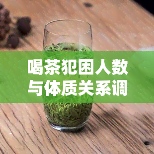 喝茶犯困人数与体质关系调查：多少人因喝茶而感到疲倦？