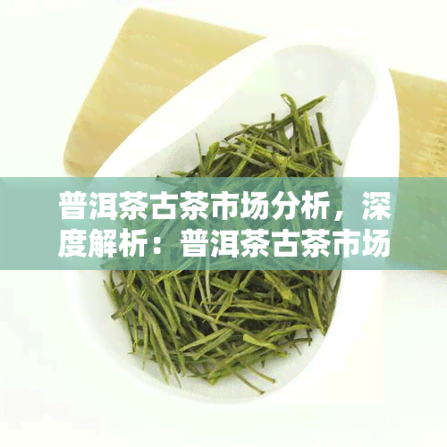 普洱茶古茶市场分析，深度解析：普洱茶古茶市场的现状与趋势分析