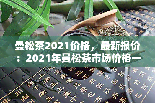 曼松茶2021价格，最新报价：2021年曼松茶市场价格一览