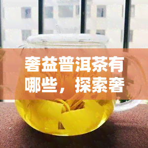 奢益普洱茶有哪些，探索奢华的普洱茶世界：揭秘奢侈的普洱茶系列