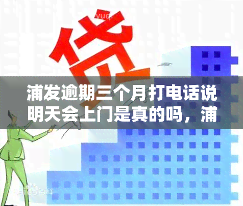 浦发逾期三个月打电话说明天会上门是真的吗，浦发银行：逾期三个月将上门，明日或将实？