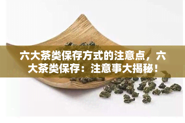 六大茶类保存方式的注意点，六大茶类保存：注意事大揭秘！