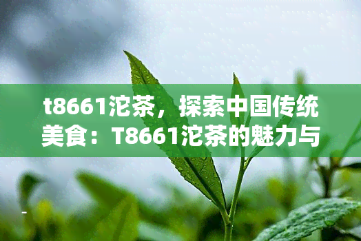 t8661沱茶，探索中国传统美食：T8661沱茶的魅力与历