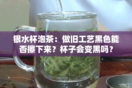 银水杯泡茶：做旧工艺黑色能否擦下来？杯子会变黑吗？