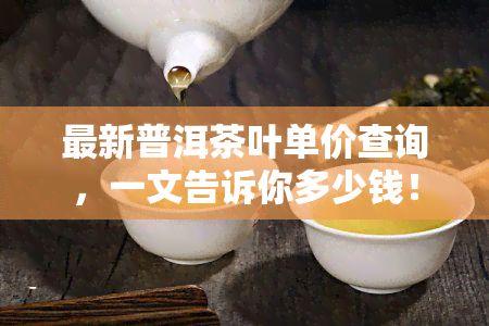 最新普洱茶叶单价查询，一文告诉你多少钱！