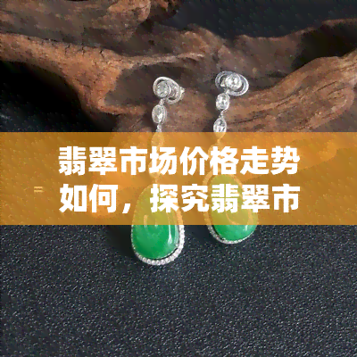 翡翠市场价格走势如何，探究翡翠市场价格走势：收藏家和投资者必看